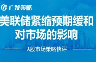 【广发策略戴康团队】美联储紧缩预期缓和对市场的影响——A股市场策略快评